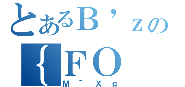 とあるＢ\'ｚの｛ＦＯ（Ｍ＾Ｘｇ）