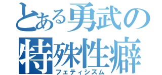 とある勇武の特殊性癖（フェティシズム）