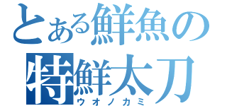 とある鮮魚の特鮮太刀（ウオノカミ）