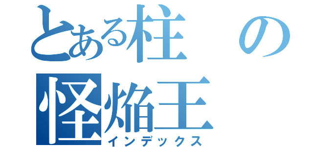 とある柱の怪焔王（インデックス）