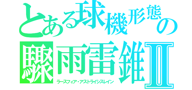とある球機形態の驟雨雷錐Ⅱ（ラースフィア・アストライシスレイン）