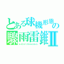 とある球機形態の驟雨雷錐Ⅱ（ラースフィア・アストライシスレイン）