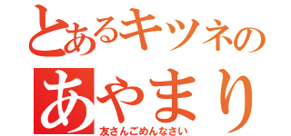 とあるキツネのあやまり（友さんごめんなさい）