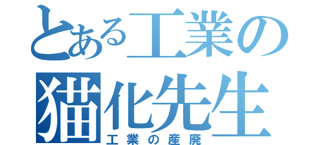 とある工業の猫化先生（工業の産廃）