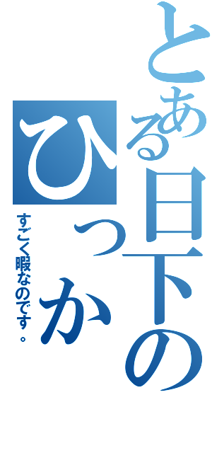 とある日下のひっか（すごく暇なのです。）