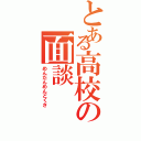 とある高校の面談（めんだんめんどくさ）