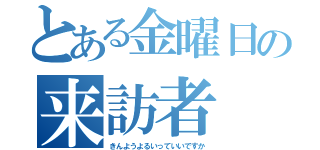 とある金曜日の来訪者（きんようよるいっていいですか）