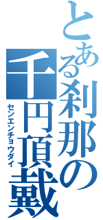 とある刹那の千円頂戴（センエンチョウダイ）