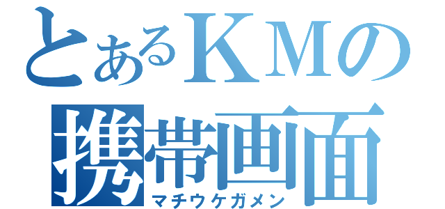 とあるＫＭの携帯画面（マチウケガメン）