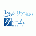 とあるリア友のゲーム（実況プレイ）