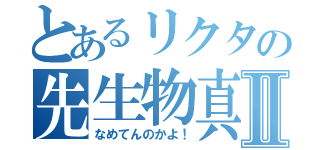 とあるリクタの先生物真似Ⅱ（なめてんのかよ！）