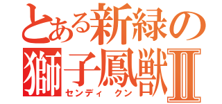 とある新緑の獅子鳳獣Ⅱ（センディ クン）