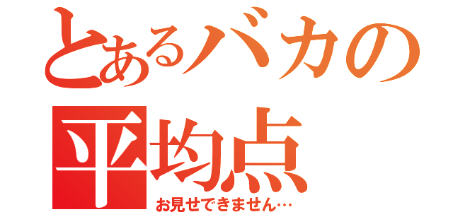 とあるバカの平均点（お見せできません…）