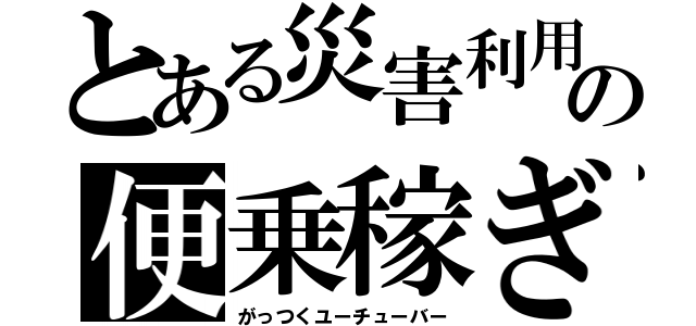 とある災害利用の便乗稼ぎ（がっつくユーチューバー）