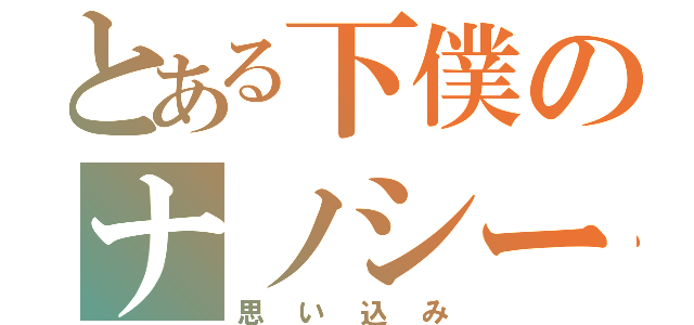 とある下僕のナノシー君（思い込み）