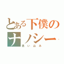 とある下僕のナノシー君（思い込み）