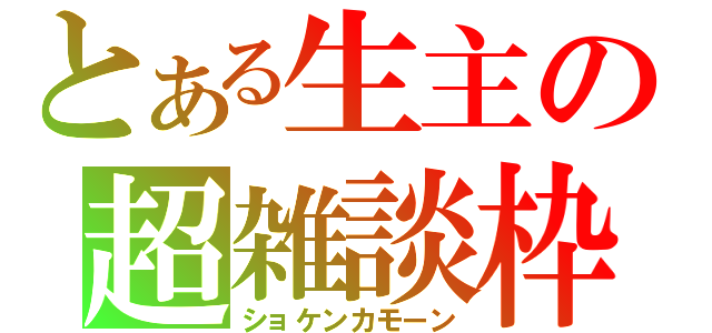 とある生主の超雑談枠（ショケンカモーン）