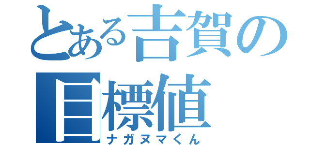 とある吉賀の目標値（ナガヌマくん）