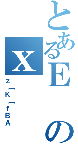 とあるＥのｘ（ｚ［Ｋ［ｆＢＡ）