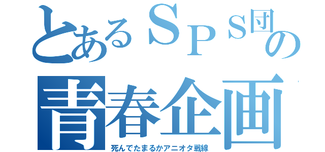 とあるＳＰＳ団の青春企画（死んでたまるかアニオタ戦線）