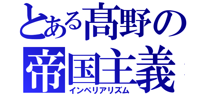 とある髙野の帝国主義（インペリアリズム）