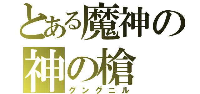 とある魔神の神の槍（グングニル）