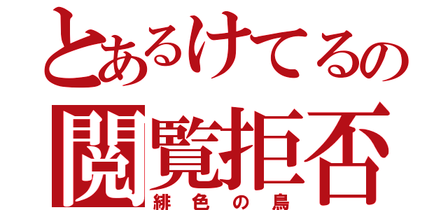 とあるけてるの閲覧拒否（緋色の鳥）