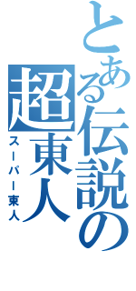 とある伝説の超東人（スーパー東人）