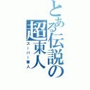 とある伝説の超東人（スーパー東人）