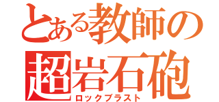 とある教師の超岩石砲（ロックブラスト）