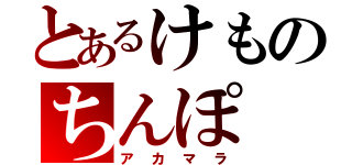 とあるけものちんぽ（アカマラ）