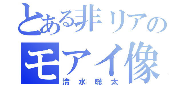 とある非リアのモアイ像（清水聡太）