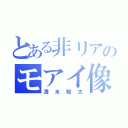 とある非リアのモアイ像（清水聡太）