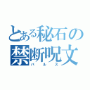 とある秘石の禁断呪文（バルス）