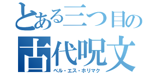 とある三つ目の古代呪文（ベル・エス・ホリマク）