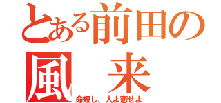 とある前田の風 来 坊（命短し、人よ恋せよ）