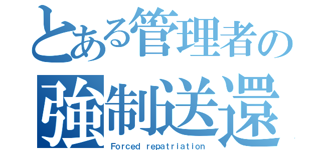 とある管理者の強制送還（Ｆｏｒｃｅｄ ｒｅｐａｔｒｉａｔｉｏｎ）