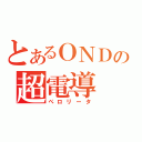 とあるＯＮＤの超電導（ぺロリータ）