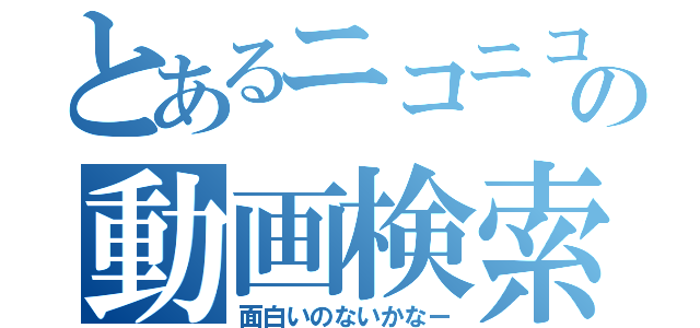 とあるニコニコの動画検索（面白いのないかなー）