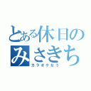 とある休日のみさきち（カラオケなう）