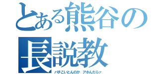 とある熊谷の長説教（パチこいとんのか アホんだらァ）