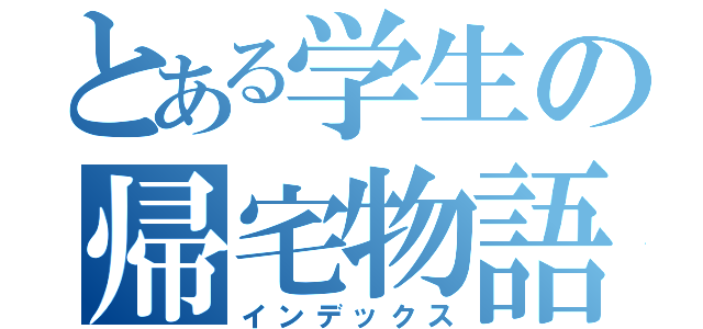 とある学生の帰宅物語（インデックス）