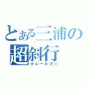 とある三浦の超斜行（ヨレールガン）