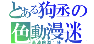 とある狗丞の色動漫迷（黑漆的烈焰使）