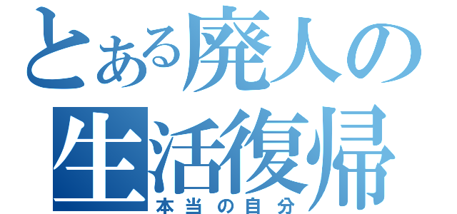 とある廃人の生活復帰（本当の自分）