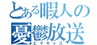 とある暇人の憂鬱放送（ヒマキャス）