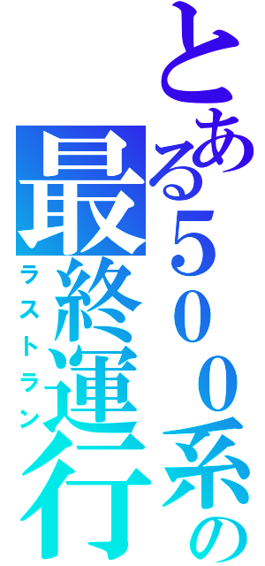 とある５００系の最終運行（ラストラン）