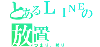 とあるＬＩＮＥの放置（つまり、黙り）