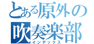 とある原外の吹奏楽部（インデックス）