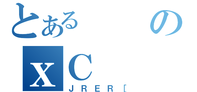 とあるのｘＣ（ＪＲＥＲ［）